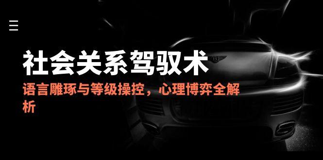 2025社会关系驾驭术，语言雕琢与等级操控，心理博弈全解析-缘艺创业网