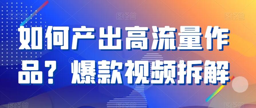 如何产出高流量作品？爆款视频拆解-缘艺创业网