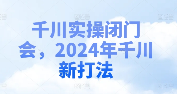 千川实操闭门会，2024年千川新打法-缘艺创业网