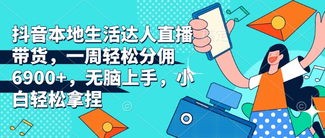 抖音本地生活达人直播带货，一周轻松分佣6900+，无脑上手，小白轻松拿捏【揭秘】-缘艺创业网