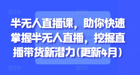 半无人直播课，助你快速掌握半无人直播，挖掘直播带货新潜力(更新5月)-缘艺创业网