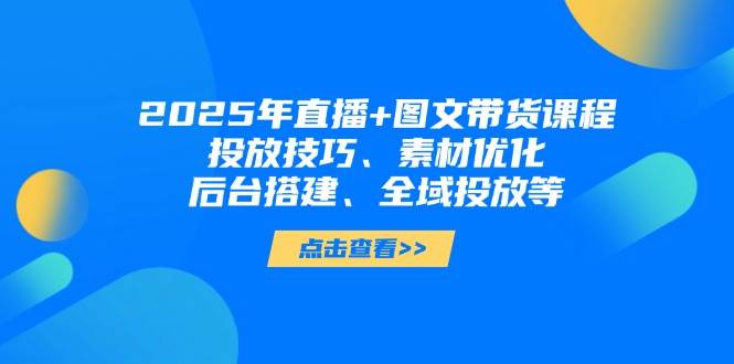 2025年短视频图文带货+直播带货：投放技巧、素材优化、后台搭建、全域投放等-缘艺创业网