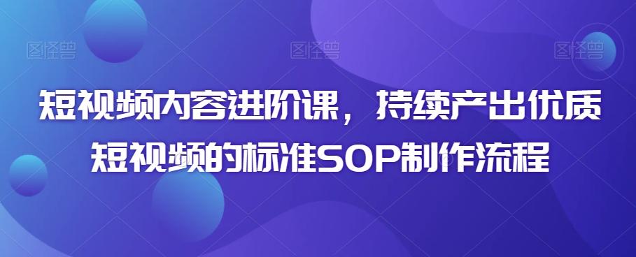 短视频内容进阶课，持续产出优质短视频的标准SOP制作流程-缘艺创业网