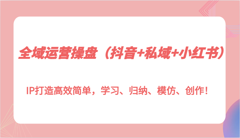 全域运营操盘(抖音+私域+小红书)IP打造高效简单，学习、归纳、模仿、创作！-缘艺创业网