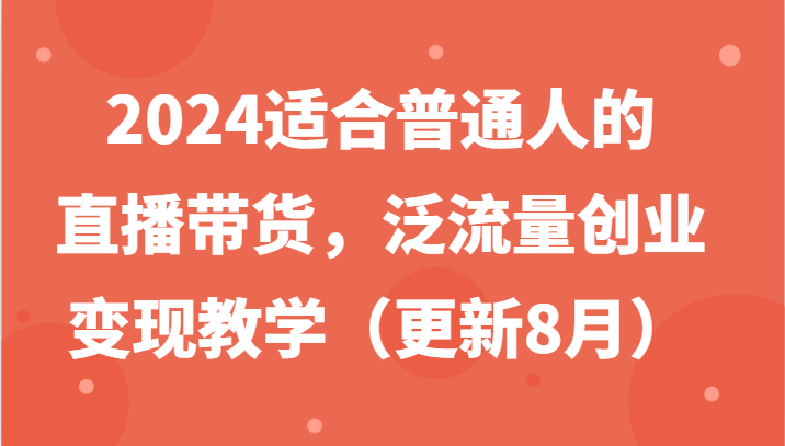 2024适合普通人的直播带货，泛流量创业变现教学(更新8月)-缘艺创业网