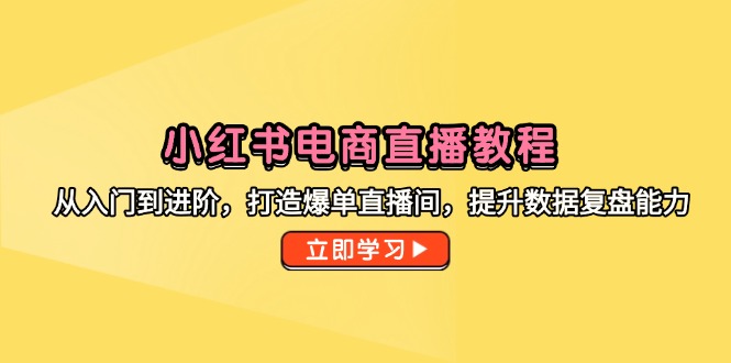 小红书电商直播教程，从入门到进阶，打造爆单直播间，提升数据复盘能力-缘艺创业网