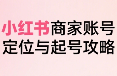 小红书电商全链路实战从定位到爆单，系统拆解小红书商家起号全流程-缘艺创业网