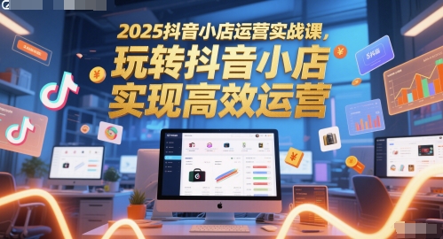 2025抖音小店运营实战课，玩转抖音小店，实现高效运营-缘艺创业网