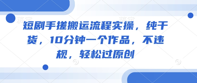 短剧手搓搬运流程实操，纯干货，10分钟一个作品，不违规，轻松过原创-缘艺创业网