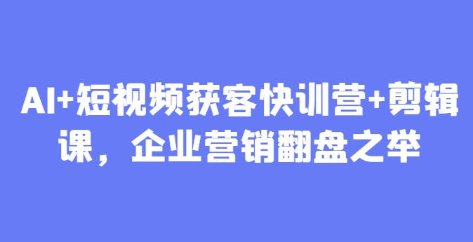 AI+短视频获客快训营+剪辑课，企业营销翻盘之举-缘艺创业网