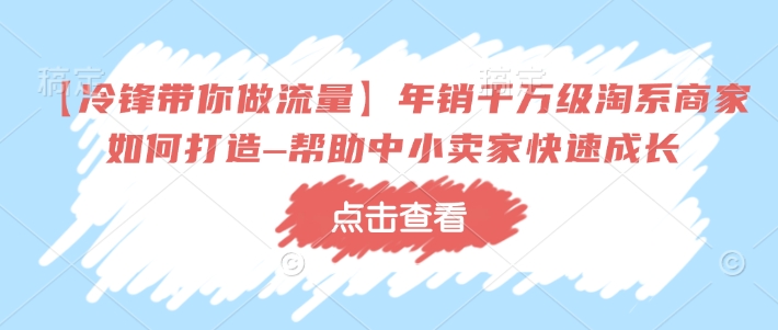 【冷锋带你做流量】年销千万级淘系商家如何打造–帮助中小卖家快速成长-缘艺创业网