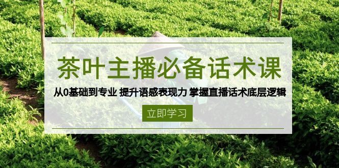茶叶 主播必备话术课 从0基础到专业 提升语感表现力 掌握直播话术底层逻辑-缘艺创业网
