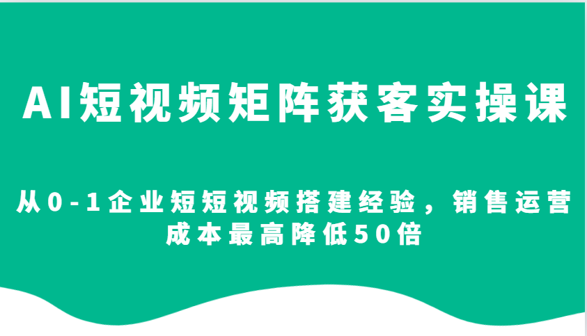 AI短视频矩阵获客实操课，从0-1企业短短视频搭建经验，销售运营成本最高降低50倍-缘艺创业网