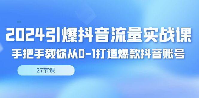 2024引爆·抖音流量实战课，手把手教你从0-1打造爆款抖音账号(27节)-缘艺创业网