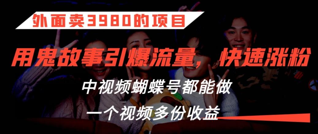 外面卖3980的项目，鬼故事引爆流量打法，中视频、蝴蝶号都能做，一个视频多份收益【揭秘】-缘艺创业网