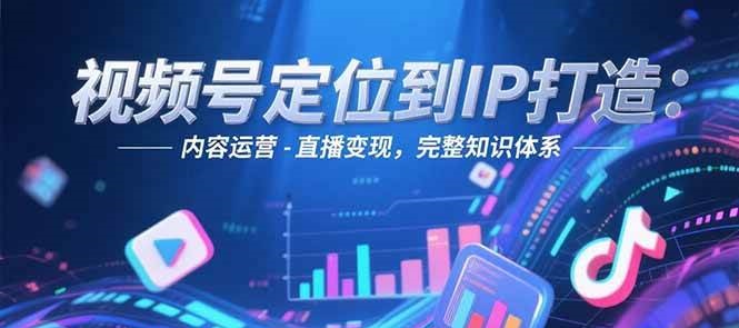 视频号定位到IP打造：账号搭建-内容运营-直播变现，完整知识体系-缘艺创业网