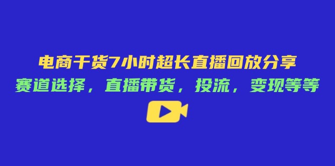 电商干货7小时超长直播回放分享：赛道选择，直播带货，投流，变现等等-缘艺创业网