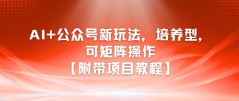 AI+公众号新玩法之培养型，可矩阵操作【附带项目教程】-缘艺创业网