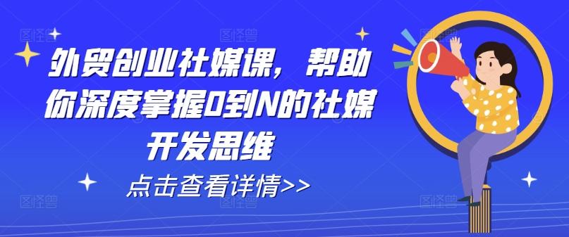 外贸创业社媒课，帮助你深度掌握0到N的社媒开发思维-缘艺创业网
