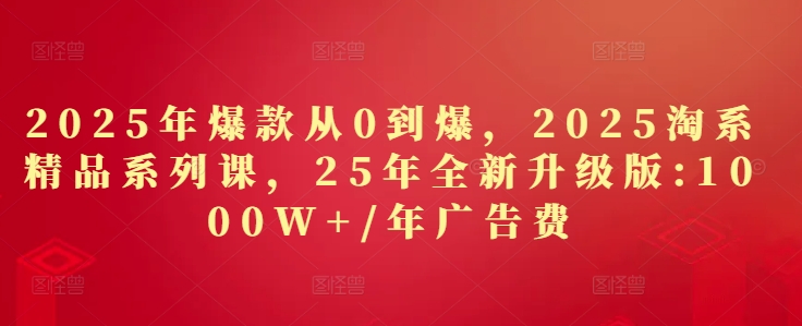 2025年爆款从0到爆，2025淘系精品系列课，25年全新升级版：1000W+1年广告费-缘艺创业网