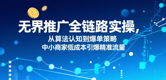 ​无界推广全链路实操，从算法认知到爆单策略，中小商家低成本引爆精准流量-缘艺创业网