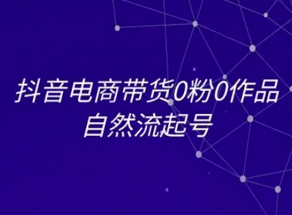 抖音电商带货0粉0作品自然流起号，抖音电商教程-缘艺创业网