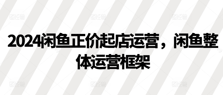 2024闲鱼正价起店运营，闲鱼整体运营框架-缘艺创业网