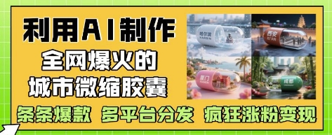 利用AI制作全网爆火的城市微缩胶囊，条条爆款， 多平台分发，疯狂涨粉变现-缘艺创业网