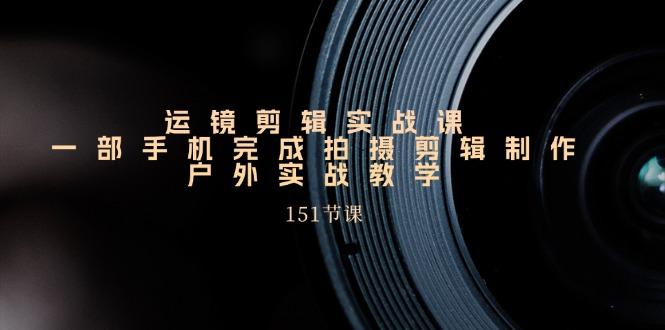 运镜剪辑实战课，一部手机完成拍摄剪辑制作，户外实战教学(151节课-缘艺创业网