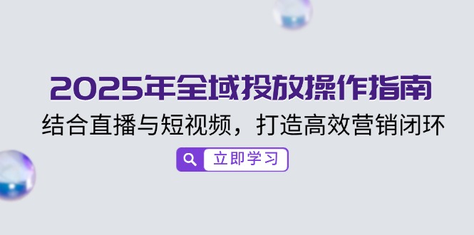 2025年全域投放操作指南，结合直播与短视频，打造高效营销闭环-缘艺创业网