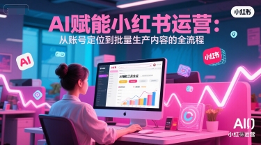 AI 赋能小红书运营：从账号定位到批量生产内容的全流程-缘艺创业网