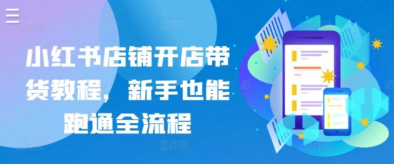 小红书店铺开店带货教程，新手也能跑通全流程-缘艺创业网