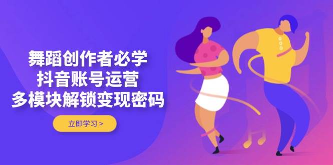 舞蹈创作者必学，抖音账号运营，多模块解锁变现密码-缘艺创业网