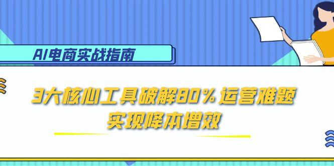 AI电商实战指南：3大核心工具破解80%运营难题，实现降本增效-缘艺创业网