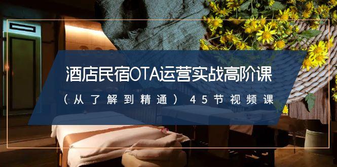酒店民宿OTA运营实战高阶课(从了解到精通)45节视频课-缘艺创业网