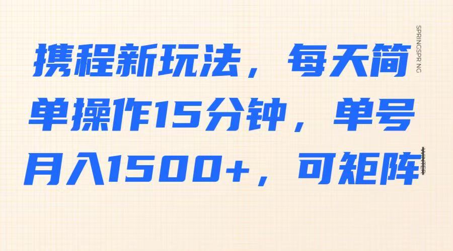 携程新玩法，每天简单操作15分钟，单号月入1500+，可矩阵-缘艺创业网