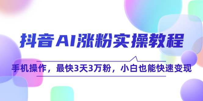 抖音AI涨粉实操教程，手机操作，最快3天3万粉，小白也能快速变现-缘艺创业网