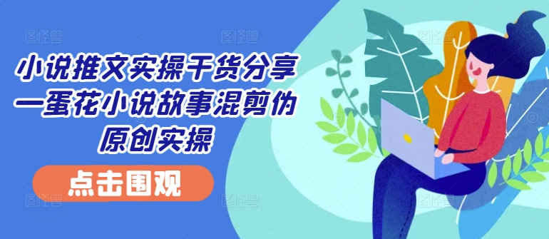 小说推文实操干货分享—蛋花小说故事混剪伪原创实操-缘艺创业网