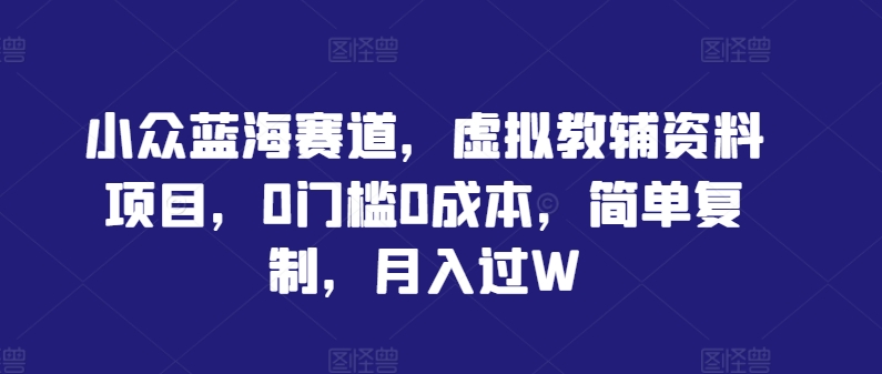 小众蓝海赛道，虚拟教辅资料项目，0门槛0成本，简单复制，月入过W【揭秘】-缘艺创业网