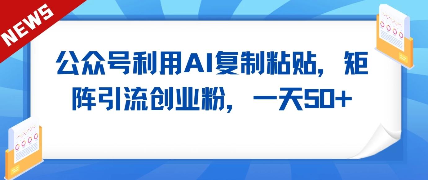 公众号利用AI工具复制粘贴矩阵引流创业粉，一天50+-缘艺创业网