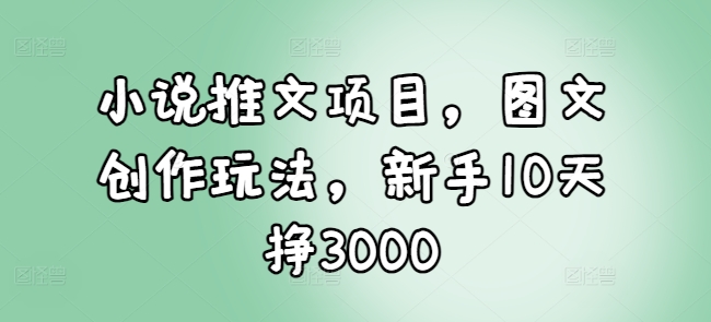 小说推文项目，图文创作玩法，新手10天挣3000-缘艺创业网