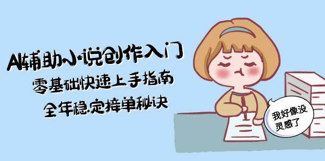 AI辅助小说创作入门，零基础快速上手指南，全年稳定接单秘诀-缘艺创业网