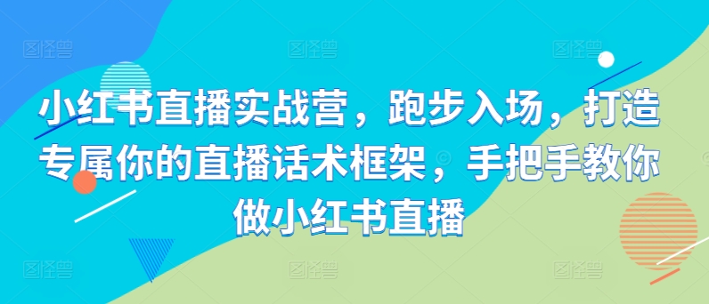 小红书直播实战营，跑步入场，打造专属你的直播话术框架，手把手教你做小红书直播-缘艺创业网