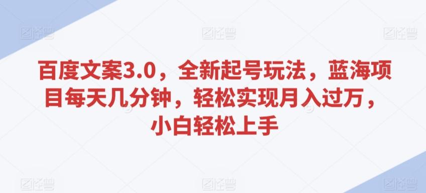 百度文案3.0，全新起号玩法，蓝海项目每天几分钟，轻松实现月入过万，小白轻松上手【揭秘】-缘艺创业网