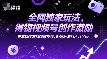 全网独家玩法，得物视频号创作激励 去重软件加持爆款视频，矩阵玩法月入几个w【揭秘】-缘艺创业网