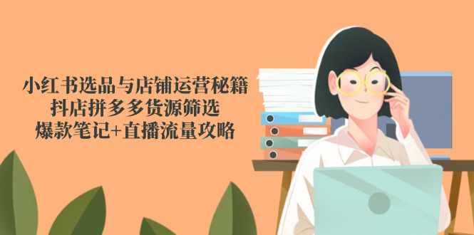 小红书选品与店铺运营秘籍，抖店拼多多货源筛选，爆款笔记+直播流量攻略-缘艺创业网