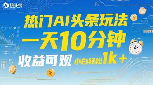 热门AI头条玩法，一天10分钟，收益可观，小白轻松日入1k+【揭秘】-缘艺创业网