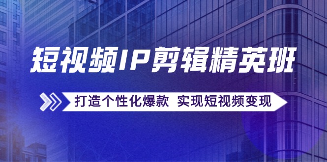 短视频IP剪辑精英班：复刻爆款秘籍，打造个性化爆款 实现短视频变现-缘艺创业网