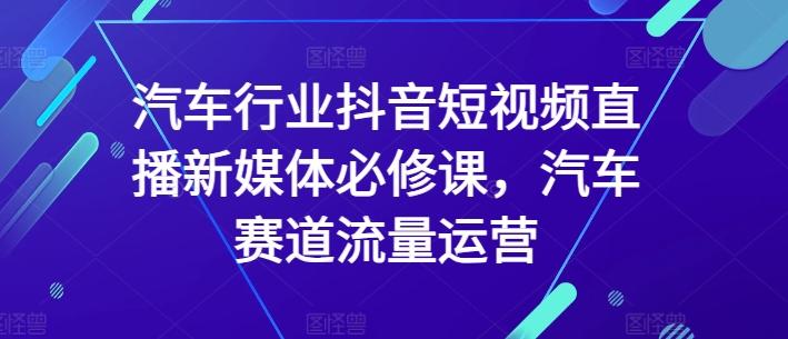 汽车行业抖音短视频直播新媒体必修课，汽车赛道流量运营-缘艺创业网