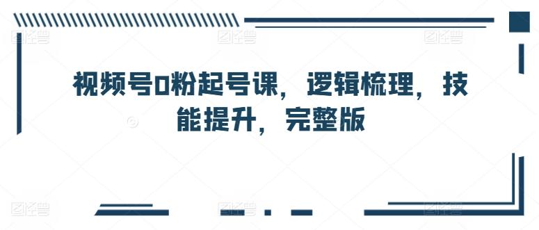 视频号0粉起号课，逻辑梳理，技能提升，完整版-缘艺创业网